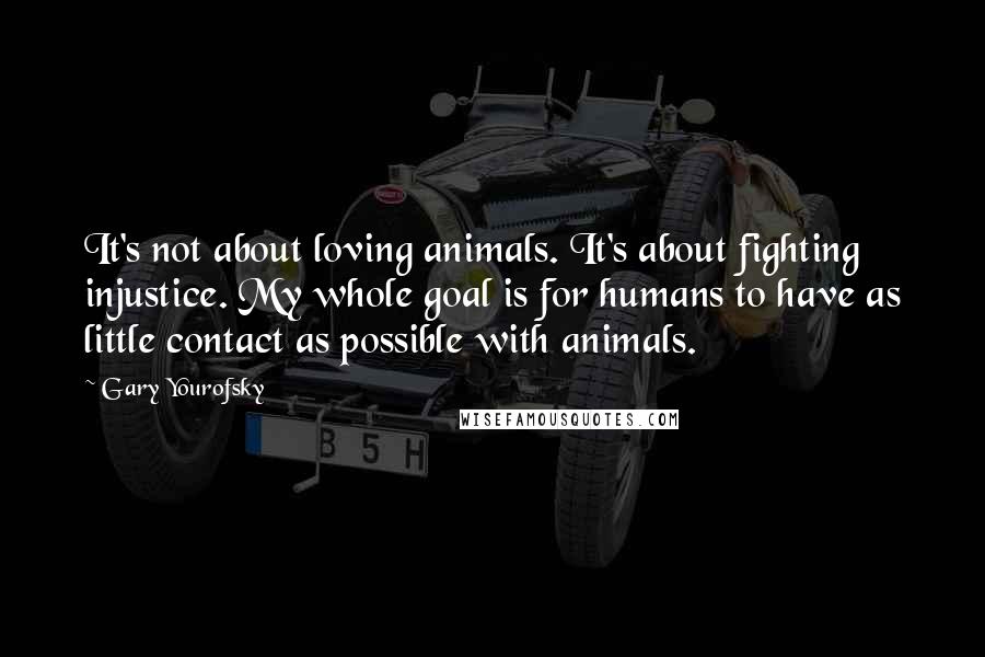 Gary Yourofsky Quotes: It's not about loving animals. It's about fighting injustice. My whole goal is for humans to have as little contact as possible with animals.