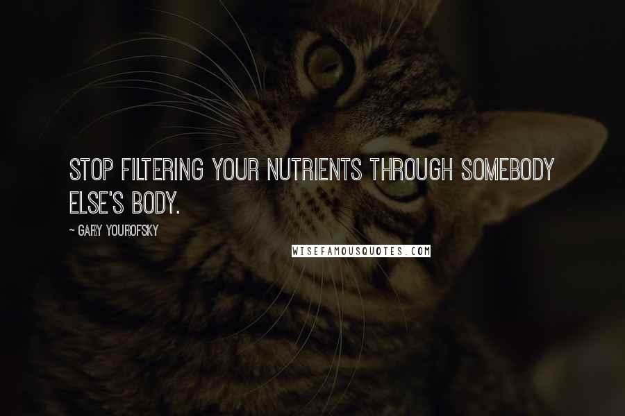 Gary Yourofsky Quotes: Stop filtering your nutrients through somebody else's body.