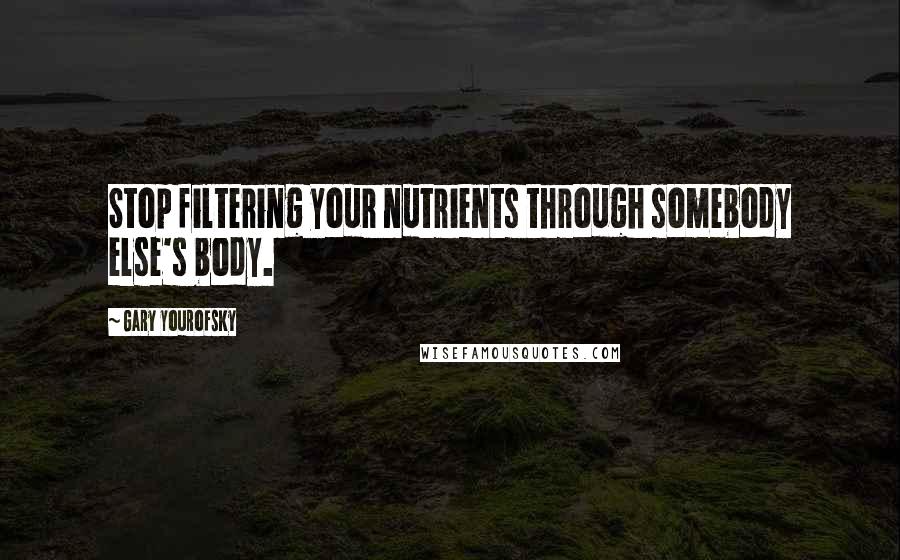 Gary Yourofsky Quotes: Stop filtering your nutrients through somebody else's body.