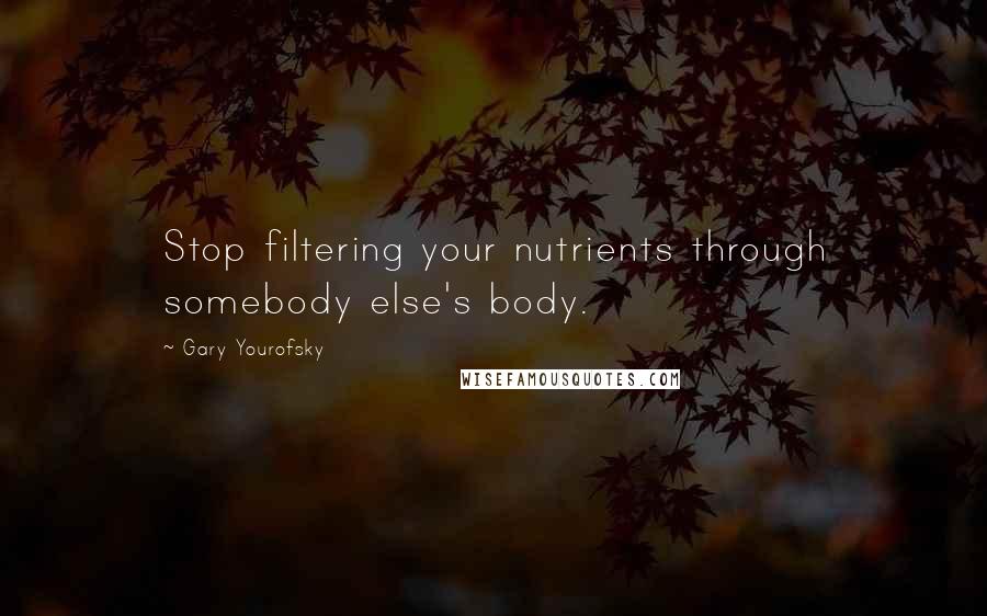 Gary Yourofsky Quotes: Stop filtering your nutrients through somebody else's body.