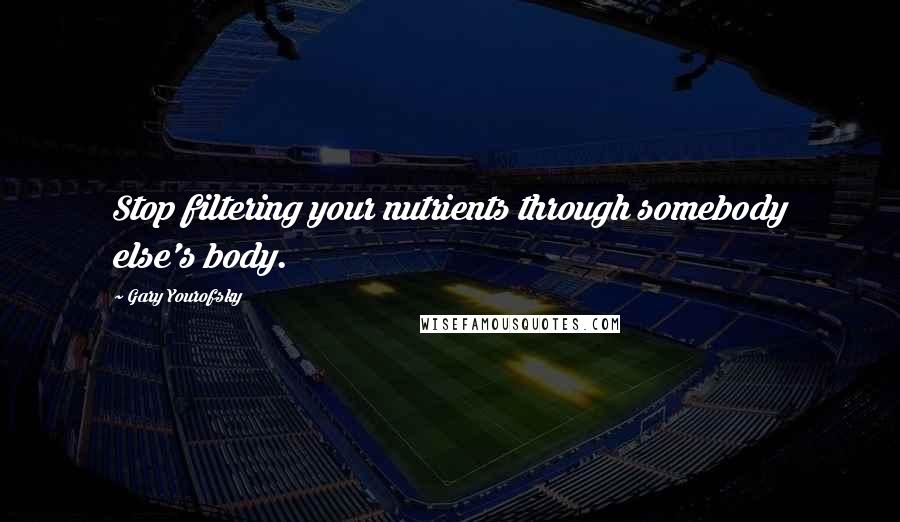 Gary Yourofsky Quotes: Stop filtering your nutrients through somebody else's body.