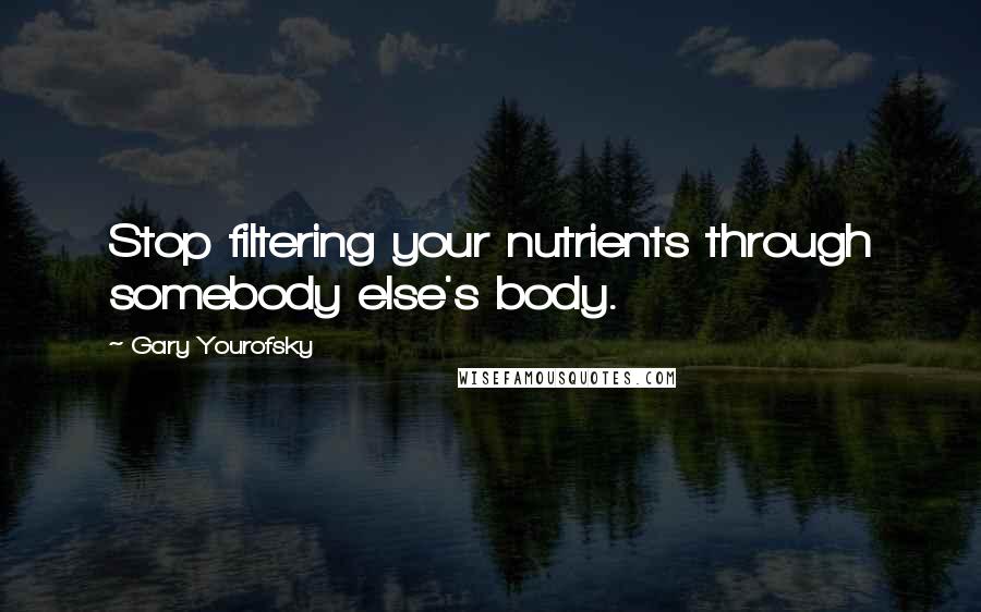 Gary Yourofsky Quotes: Stop filtering your nutrients through somebody else's body.