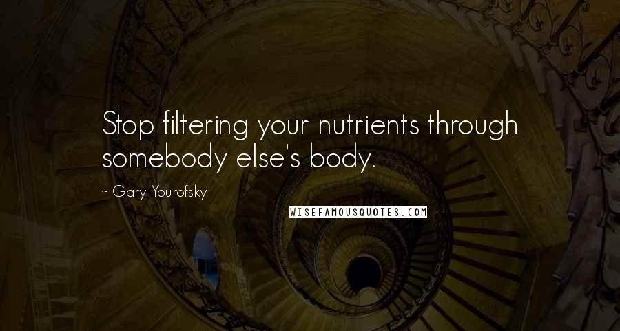 Gary Yourofsky Quotes: Stop filtering your nutrients through somebody else's body.