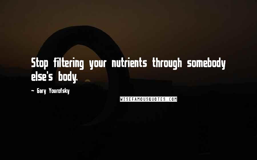 Gary Yourofsky Quotes: Stop filtering your nutrients through somebody else's body.