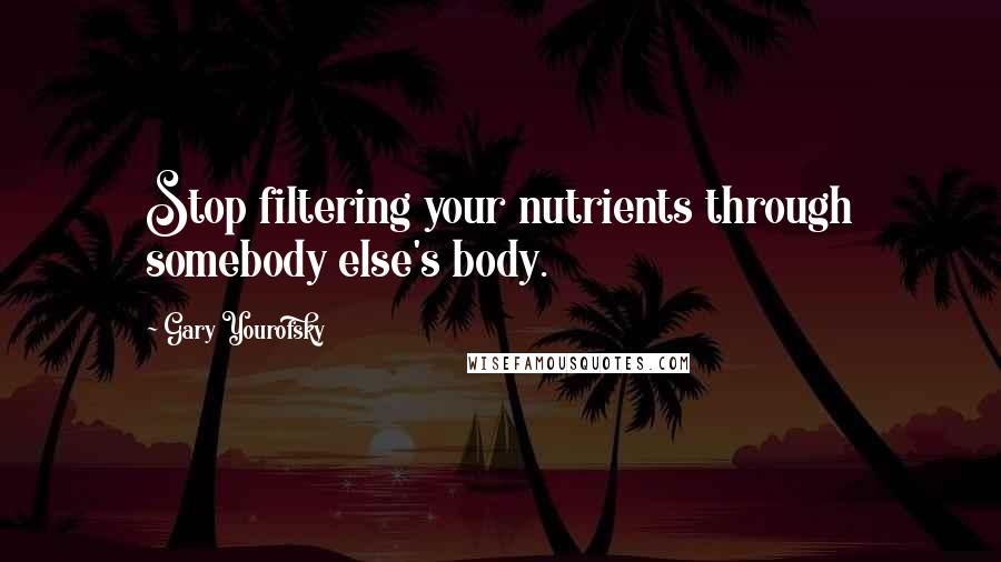 Gary Yourofsky Quotes: Stop filtering your nutrients through somebody else's body.