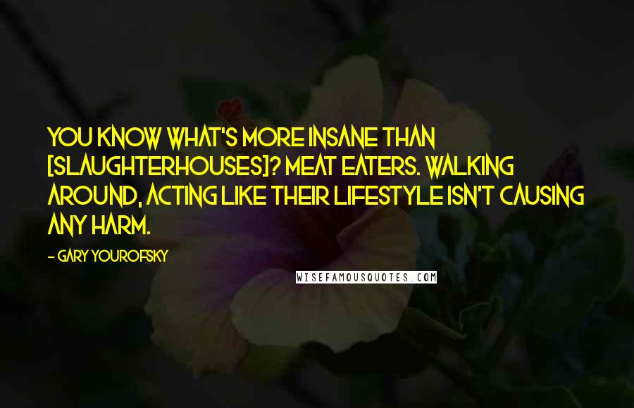 Gary Yourofsky Quotes: You know what's more insane than [slaughterhouses]? Meat eaters. Walking around, acting like their lifestyle isn't causing any harm.