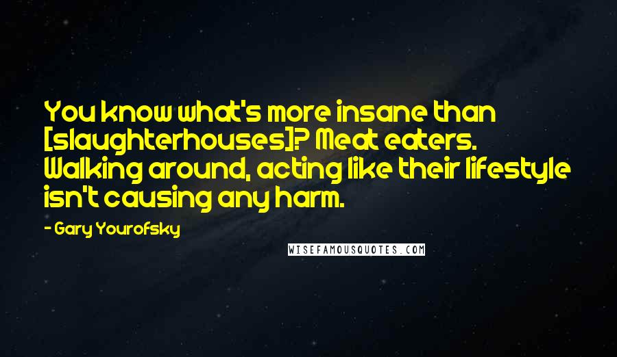 Gary Yourofsky Quotes: You know what's more insane than [slaughterhouses]? Meat eaters. Walking around, acting like their lifestyle isn't causing any harm.