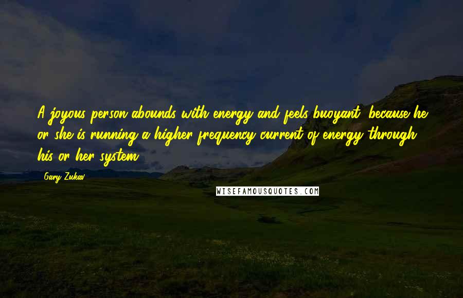Gary Zukav Quotes: A joyous person abounds with energy and feels buoyant, because he or she is running a higher frequency current of energy through his or her system.