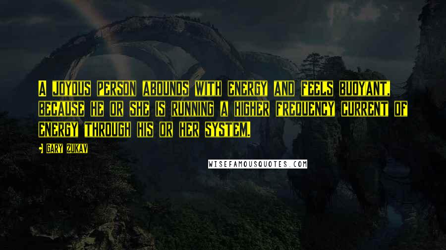 Gary Zukav Quotes: A joyous person abounds with energy and feels buoyant, because he or she is running a higher frequency current of energy through his or her system.