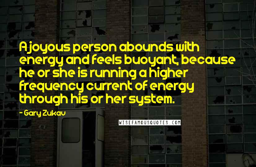 Gary Zukav Quotes: A joyous person abounds with energy and feels buoyant, because he or she is running a higher frequency current of energy through his or her system.