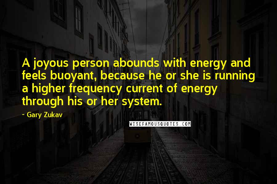 Gary Zukav Quotes: A joyous person abounds with energy and feels buoyant, because he or she is running a higher frequency current of energy through his or her system.