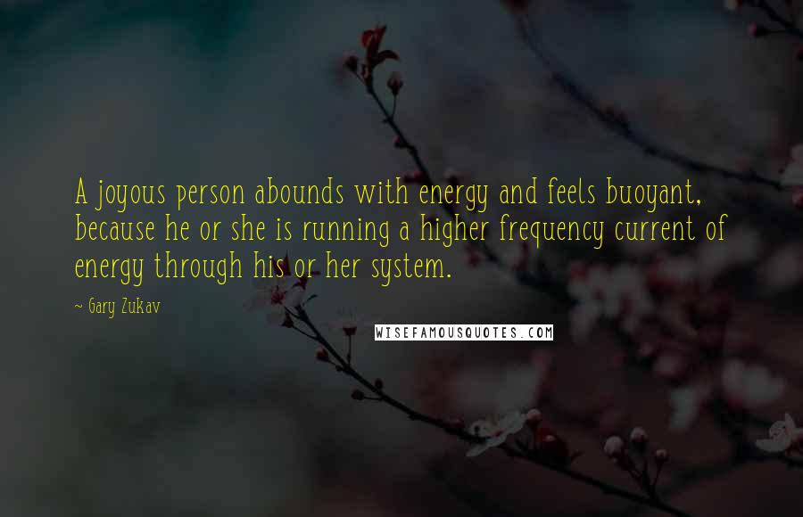Gary Zukav Quotes: A joyous person abounds with energy and feels buoyant, because he or she is running a higher frequency current of energy through his or her system.