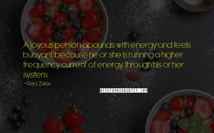 Gary Zukav Quotes: A joyous person abounds with energy and feels buoyant, because he or she is running a higher frequency current of energy through his or her system.