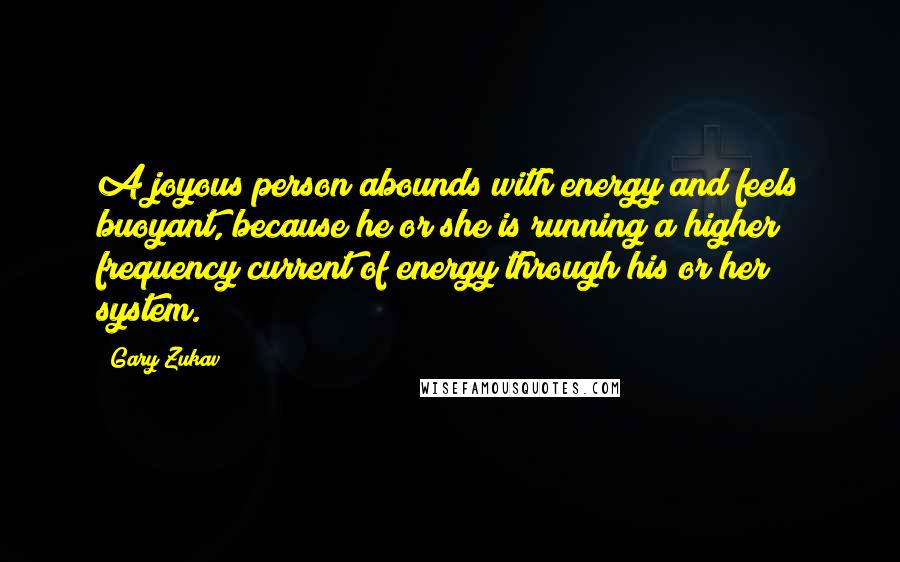 Gary Zukav Quotes: A joyous person abounds with energy and feels buoyant, because he or she is running a higher frequency current of energy through his or her system.