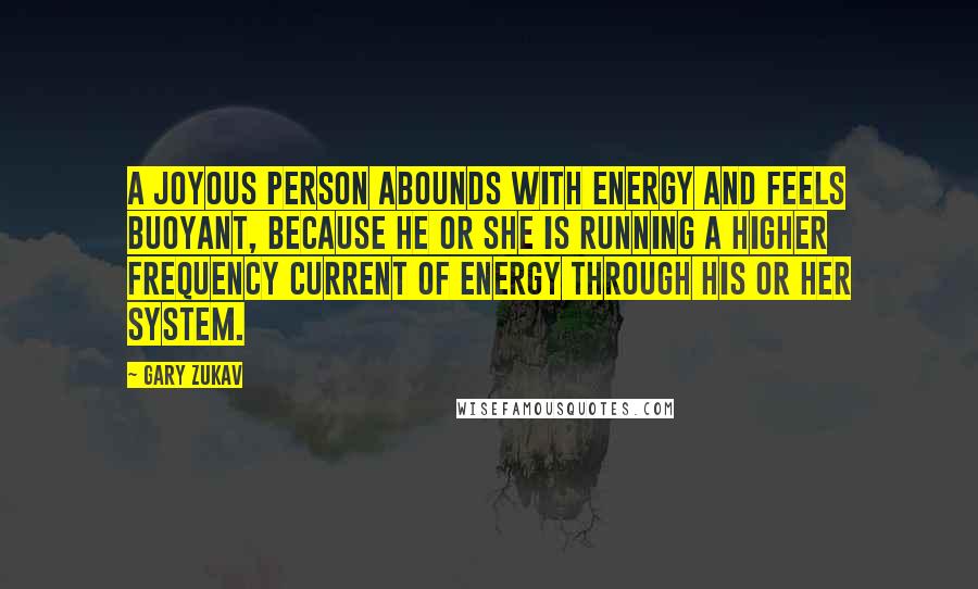 Gary Zukav Quotes: A joyous person abounds with energy and feels buoyant, because he or she is running a higher frequency current of energy through his or her system.