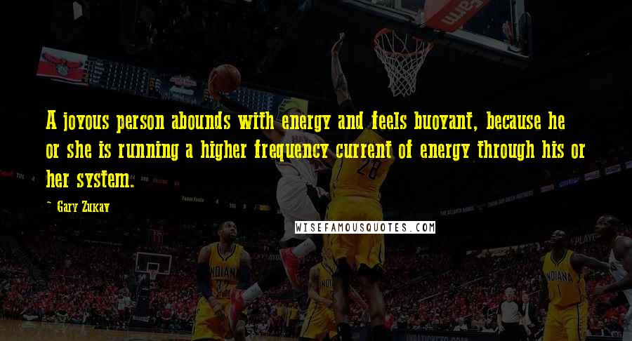 Gary Zukav Quotes: A joyous person abounds with energy and feels buoyant, because he or she is running a higher frequency current of energy through his or her system.