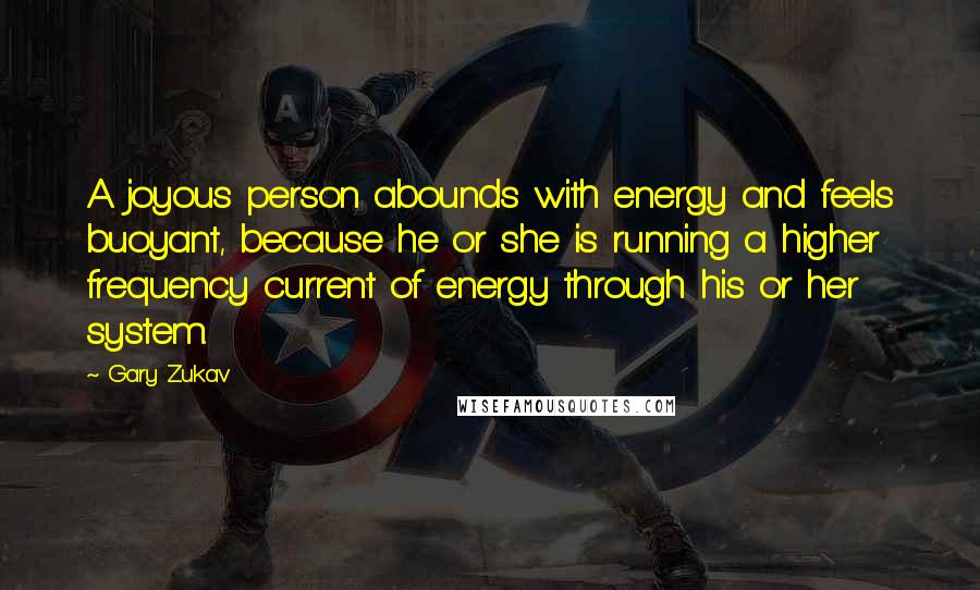 Gary Zukav Quotes: A joyous person abounds with energy and feels buoyant, because he or she is running a higher frequency current of energy through his or her system.