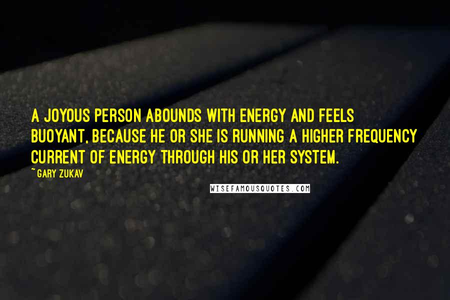 Gary Zukav Quotes: A joyous person abounds with energy and feels buoyant, because he or she is running a higher frequency current of energy through his or her system.