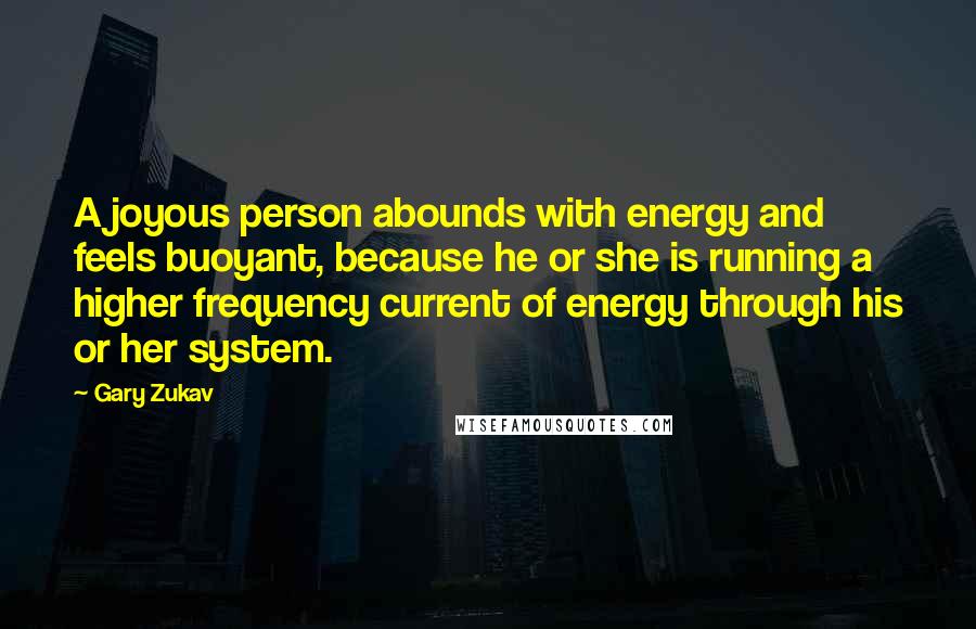 Gary Zukav Quotes: A joyous person abounds with energy and feels buoyant, because he or she is running a higher frequency current of energy through his or her system.