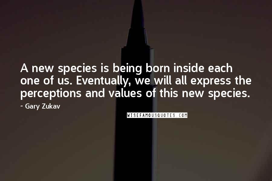Gary Zukav Quotes: A new species is being born inside each one of us. Eventually, we will all express the perceptions and values of this new species.