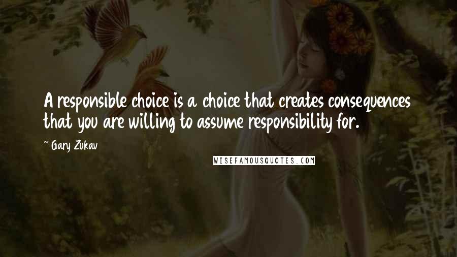 Gary Zukav Quotes: A responsible choice is a choice that creates consequences that you are willing to assume responsibility for.