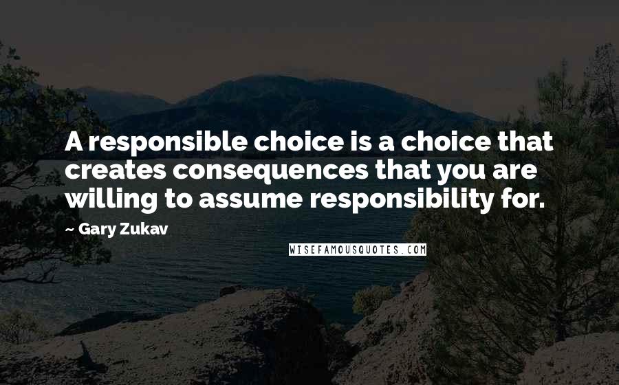 Gary Zukav Quotes: A responsible choice is a choice that creates consequences that you are willing to assume responsibility for.