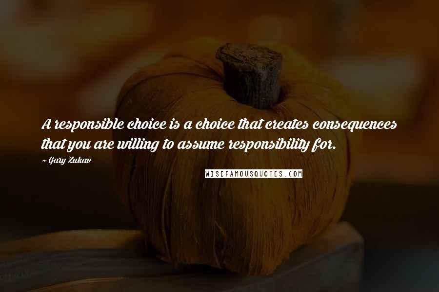 Gary Zukav Quotes: A responsible choice is a choice that creates consequences that you are willing to assume responsibility for.