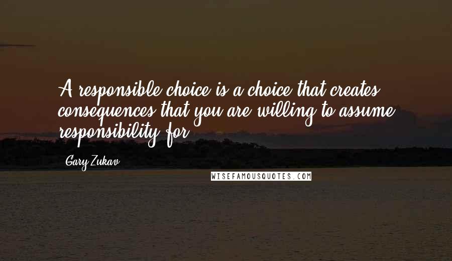 Gary Zukav Quotes: A responsible choice is a choice that creates consequences that you are willing to assume responsibility for.