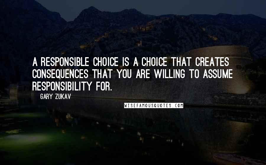 Gary Zukav Quotes: A responsible choice is a choice that creates consequences that you are willing to assume responsibility for.