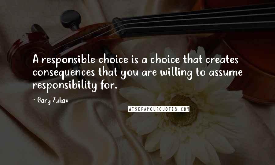 Gary Zukav Quotes: A responsible choice is a choice that creates consequences that you are willing to assume responsibility for.