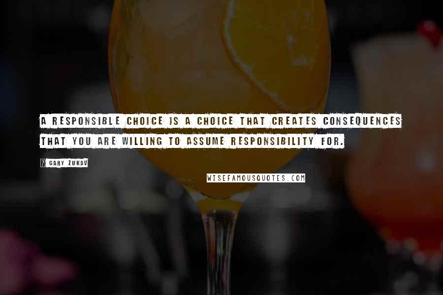 Gary Zukav Quotes: A responsible choice is a choice that creates consequences that you are willing to assume responsibility for.