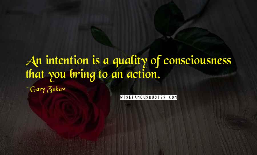 Gary Zukav Quotes: An intention is a quality of consciousness that you bring to an action.