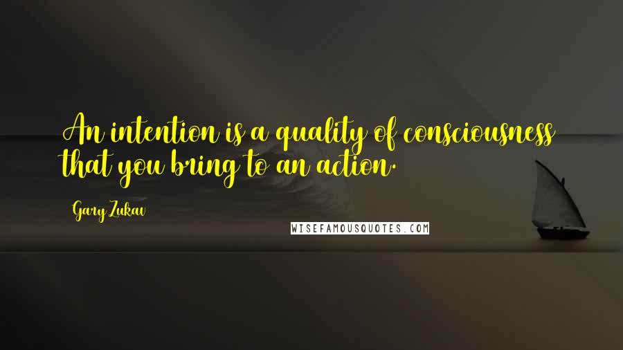 Gary Zukav Quotes: An intention is a quality of consciousness that you bring to an action.