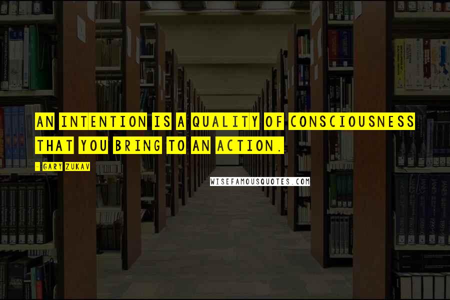 Gary Zukav Quotes: An intention is a quality of consciousness that you bring to an action.