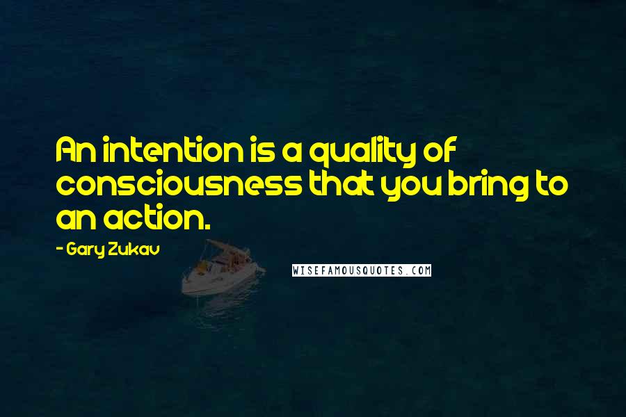 Gary Zukav Quotes: An intention is a quality of consciousness that you bring to an action.