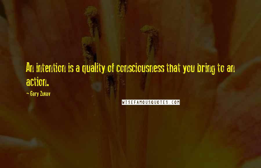 Gary Zukav Quotes: An intention is a quality of consciousness that you bring to an action.