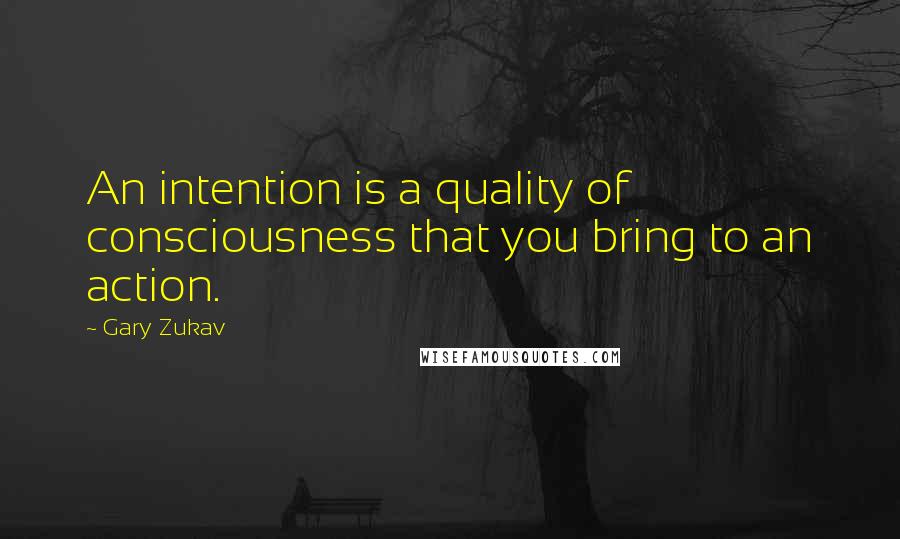 Gary Zukav Quotes: An intention is a quality of consciousness that you bring to an action.