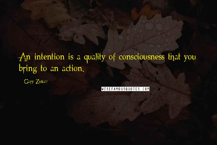 Gary Zukav Quotes: An intention is a quality of consciousness that you bring to an action.