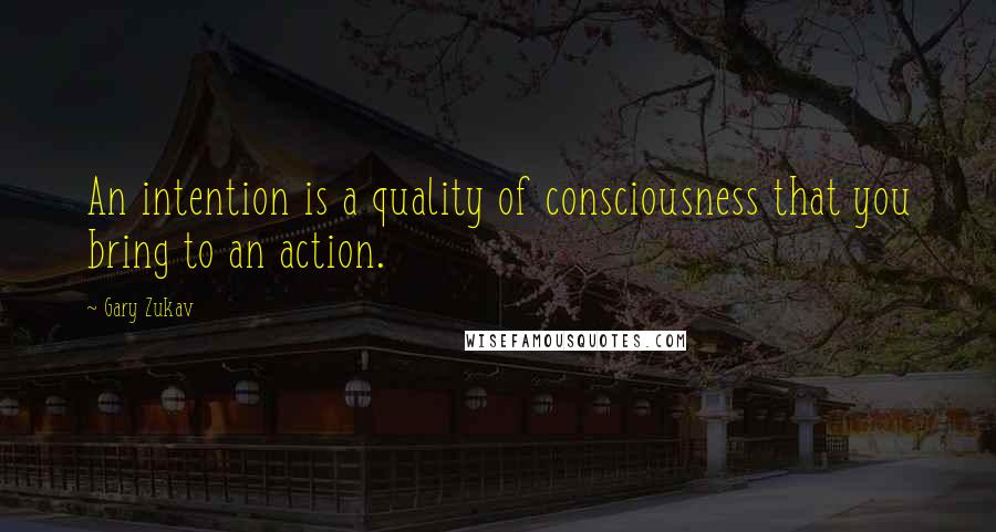 Gary Zukav Quotes: An intention is a quality of consciousness that you bring to an action.