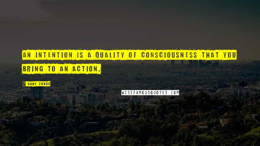 Gary Zukav Quotes: An intention is a quality of consciousness that you bring to an action.