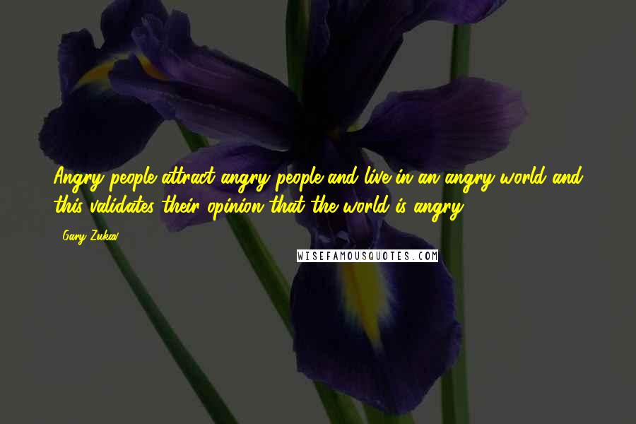 Gary Zukav Quotes: Angry people attract angry people and live in an angry world and this validates their opinion that the world is angry.