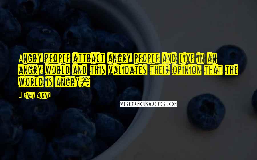 Gary Zukav Quotes: Angry people attract angry people and live in an angry world and this validates their opinion that the world is angry.