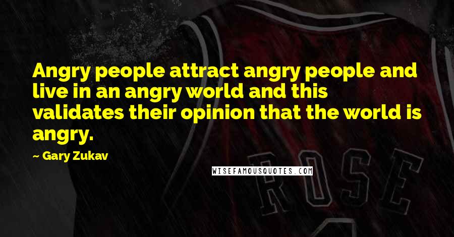 Gary Zukav Quotes: Angry people attract angry people and live in an angry world and this validates their opinion that the world is angry.