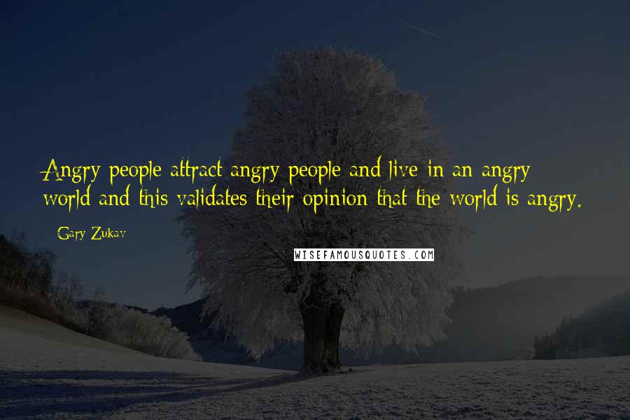 Gary Zukav Quotes: Angry people attract angry people and live in an angry world and this validates their opinion that the world is angry.