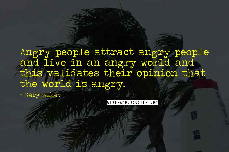 Gary Zukav Quotes: Angry people attract angry people and live in an angry world and this validates their opinion that the world is angry.