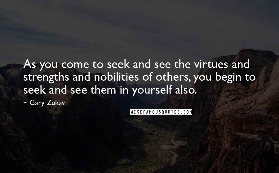 Gary Zukav Quotes: As you come to seek and see the virtues and strengths and nobilities of others, you begin to seek and see them in yourself also.