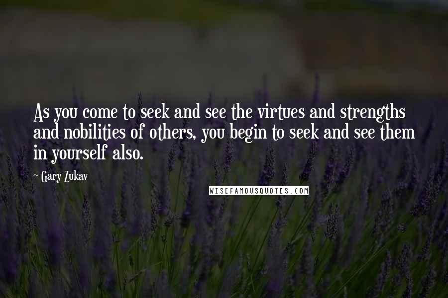 Gary Zukav Quotes: As you come to seek and see the virtues and strengths and nobilities of others, you begin to seek and see them in yourself also.