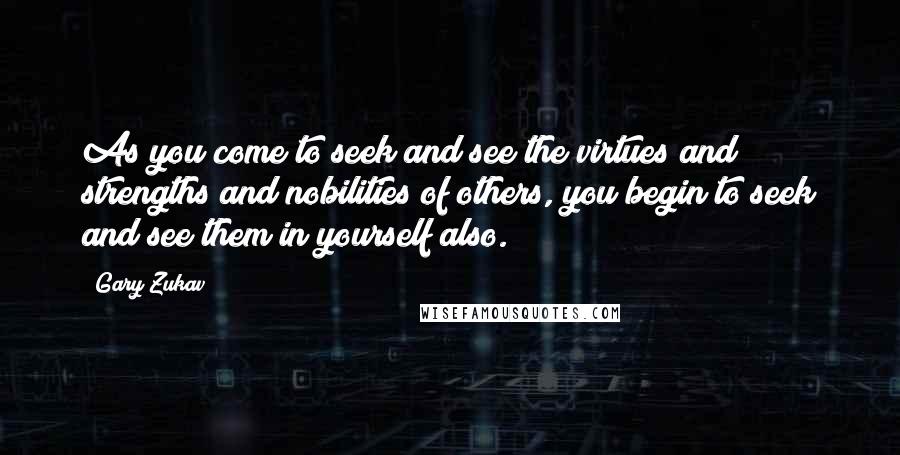 Gary Zukav Quotes: As you come to seek and see the virtues and strengths and nobilities of others, you begin to seek and see them in yourself also.