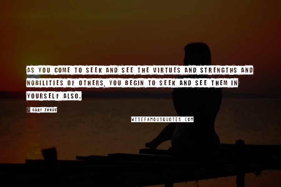 Gary Zukav Quotes: As you come to seek and see the virtues and strengths and nobilities of others, you begin to seek and see them in yourself also.