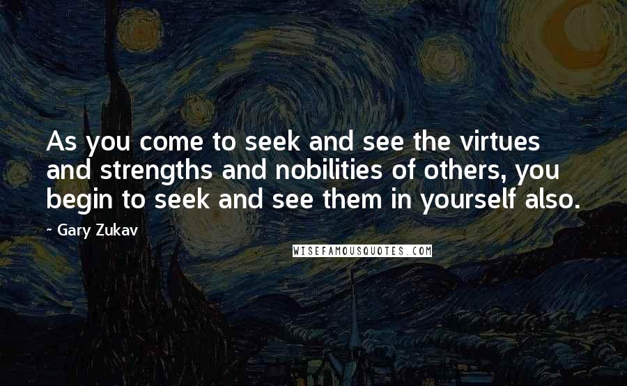 Gary Zukav Quotes: As you come to seek and see the virtues and strengths and nobilities of others, you begin to seek and see them in yourself also.